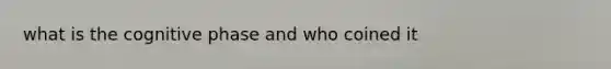 what is the cognitive phase and who coined it