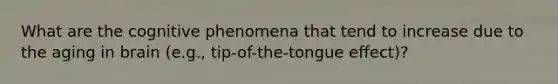 What are the cognitive phenomena that tend to increase due to the aging in brain (e.g., tip-of-the-tongue effect)?