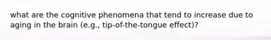 what are the cognitive phenomena that tend to increase due to aging in the brain (e.g., tip-of-the-tongue effect)?