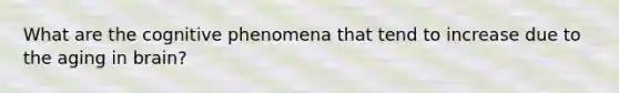What are the cognitive phenomena that tend to increase due to the aging in brain?