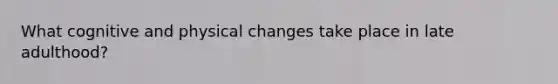 What cognitive and physical changes take place in late adulthood?