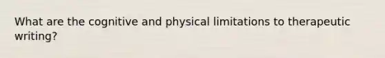 What are the cognitive and physical limitations to therapeutic writing?