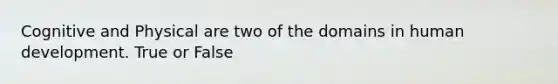 Cognitive and Physical are two of the domains in human development. True or False