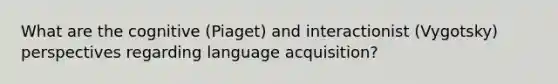 What are the cognitive (Piaget) and interactionist (Vygotsky) perspectives regarding language acquisition?