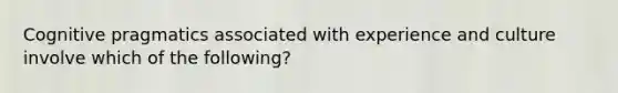 Cognitive pragmatics associated with experience and culture involve which of the following?