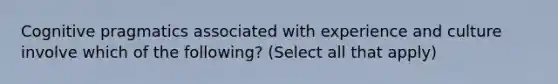 Cognitive pragmatics associated with experience and culture involve which of the following? (Select all that apply)