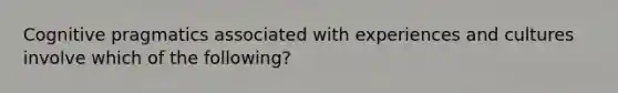 Cognitive pragmatics associated with experiences and cultures involve which of the following?