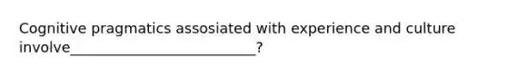 Cognitive pragmatics assosiated with experience and culture involve__________________________?