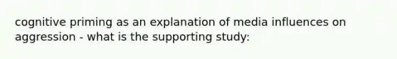 cognitive priming as an explanation of media influences on aggression - what is the supporting study: