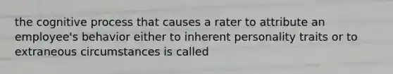 the cognitive process that causes a rater to attribute an employee's behavior either to inherent personality traits or to extraneous circumstances is called