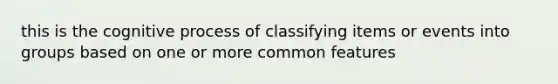 this is the cognitive process of classifying items or events into groups based on one or more common features