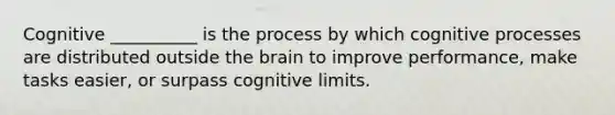 Cognitive __________ is the process by which cognitive processes are distributed outside the brain to improve performance, make tasks easier, or surpass cognitive limits.