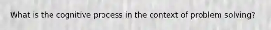 What is the cognitive process in the context of problem solving?