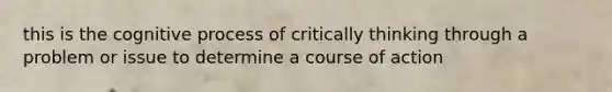 this is the cognitive process of critically thinking through a problem or issue to determine a course of action