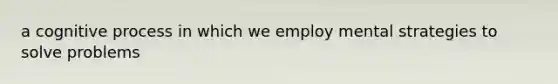 a cognitive process in which we employ mental strategies to solve problems