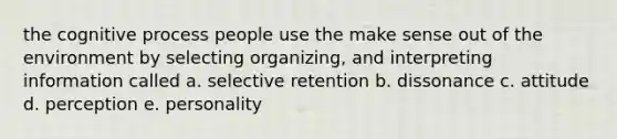 the cognitive process people use the make sense out of the environment by selecting organizing, and interpreting information called a. selective retention b. dissonance c. attitude d. perception e. personality