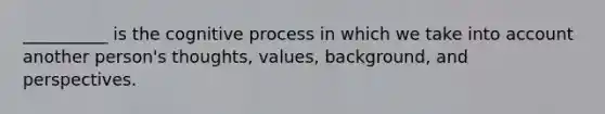 __________ is the cognitive process in which we take into account another person's thoughts, values, background, and perspectives.