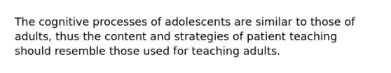 The cognitive processes of adolescents are similar to those of adults, thus the content and strategies of patient teaching should resemble those used for teaching adults.