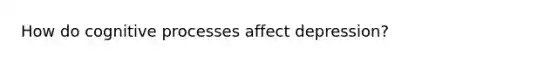 How do cognitive processes affect depression?
