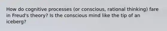 How do cognitive processes (or conscious, rational thinking) fare in Freud's theory? Is the conscious mind like the tip of an iceberg?