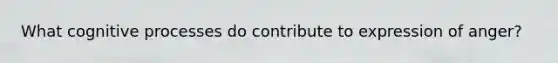 What cognitive processes do contribute to expression of anger?