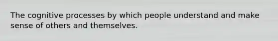 The cognitive processes by which people understand and make sense of others and themselves.