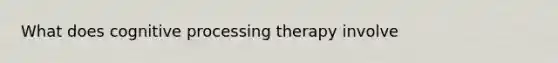 What does cognitive processing therapy involve