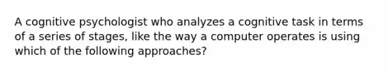 A cognitive psychologist who analyzes a cognitive task in terms of a series of stages, like the way a computer operates is using which of the following approaches?