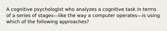 A cognitive psychologist who analyzes a cognitive task in terms of a series of stages—like the way a computer operates—is using which of the following approaches?