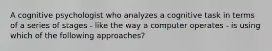 A cognitive psychologist who analyzes a cognitive task in terms of a series of stages - like the way a computer operates - is using which of the following approaches?