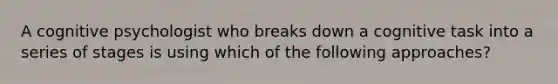 A cognitive psychologist who breaks down a cognitive task into a series of stages is using which of the following approaches?