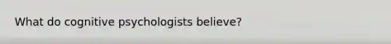 What do cognitive psychologists believe?