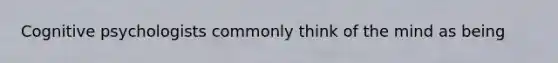 Cognitive psychologists commonly think of the mind as being