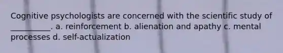 Cognitive psychologists are concerned with the scientific study of __________. a. reinforcement b. alienation and apathy c. mental processes d. self-actualization