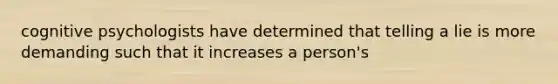 cognitive psychologists have determined that telling a lie is more demanding such that it increases a person's