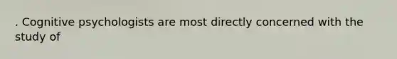. Cognitive psychologists are most directly concerned with the study of