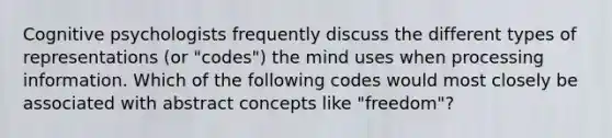 Cognitive psychologists frequently discuss the different types of representations (or "codes") the mind uses when processing information. Which of the following codes would most closely be associated with abstract concepts like "freedom"?