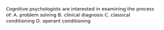 Cognitive psychologists are interested in examining the process of: A. problem solving B. clinical diagnosis C. classical conditioning D. operant conditioning