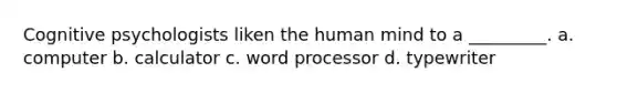 Cognitive psychologists liken the human mind to a _________. a. computer b. calculator c. word processor d. typewriter