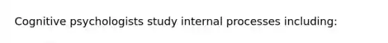 Cognitive psychologists study internal processes including: