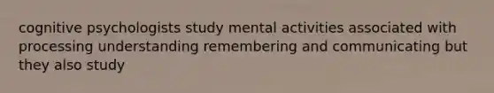 cognitive psychologists study mental activities associated with processing understanding remembering and communicating but they also study