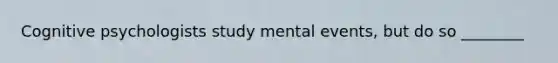 Cognitive psychologists study mental events, but do so ________