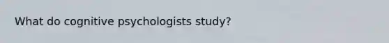 What do cognitive psychologists study?