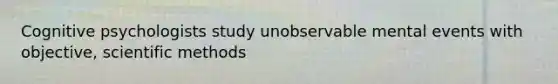 Cognitive psychologists study unobservable mental events with objective, scientific methods