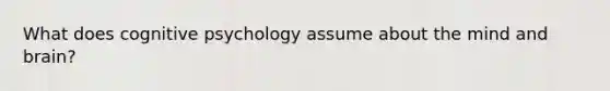 What does cognitive psychology assume about the mind and brain?