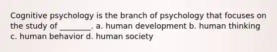 Cognitive psychology is the branch of psychology that focuses on the study of ________. a. human development b. human thinking c. human behavior d. human society