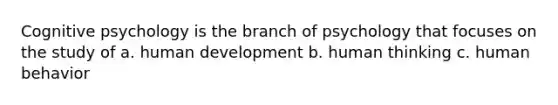 Cognitive psychology is the branch of psychology that focuses on the study of a. human development b. human thinking c. human behavior