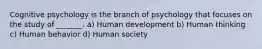 Cognitive psychology is the branch of psychology that focuses on the study of _______. a) Human development b) Human thinking c) Human behavior d) Human society