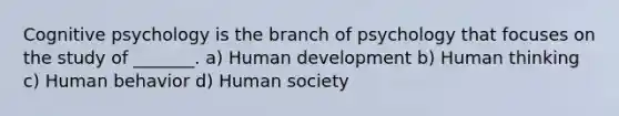 Cognitive psychology is the branch of psychology that focuses on the study of _______. a) Human development b) Human thinking c) Human behavior d) Human society