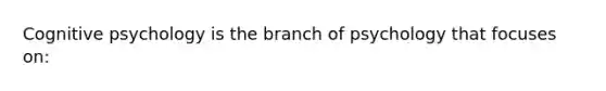 Cognitive psychology is the branch of psychology that focuses on: